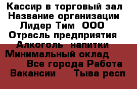 Кассир в торговый зал › Название организации ­ Лидер Тим, ООО › Отрасль предприятия ­ Алкоголь, напитки › Минимальный оклад ­ 36 000 - Все города Работа » Вакансии   . Тыва респ.